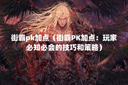 街霸pk加点（街霸PK加点：玩家必知必会的技巧和策略）