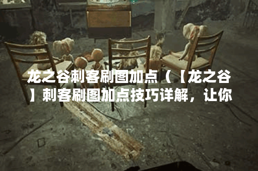 龙之谷刺客刷图加点（【龙之谷】刺客刷图加点技巧详解，让你轻松获
