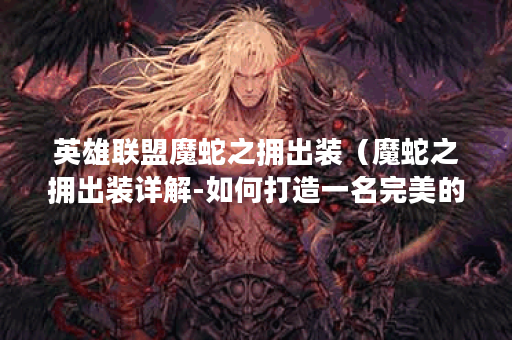 英雄联盟魔蛇之拥出装（魔蛇之拥出装详解-如何打造一名完美的英雄联
