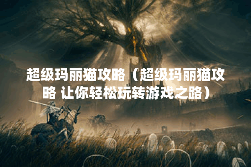 超级玛丽猫攻略（超级玛丽猫攻略 让你轻松玩转游戏之路）
