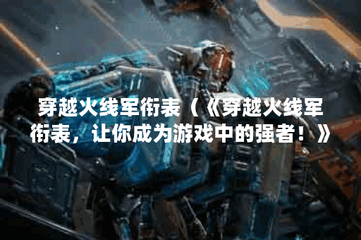 穿越火线军衔表（《穿越火线军衔表，让你成为游戏中的强者！》）