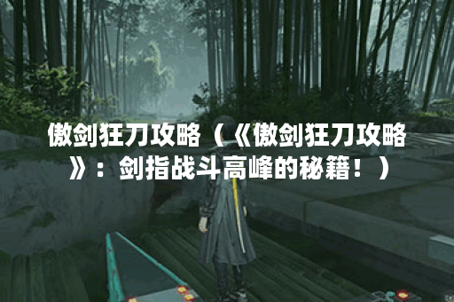 傲剑狂刀攻略（《傲剑狂刀攻略》：剑指战斗高峰的秘籍！）