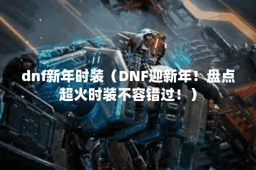 dnf新年时装（DNF迎新年！盘点超火时装不容错过！）