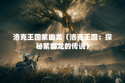 洛克王国紫幽龙（洛克王国：探秘紫幽龙的传说）