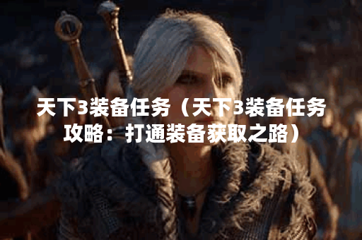 天下3装备任务（天下3装备任务攻略：打通装备获取之路）