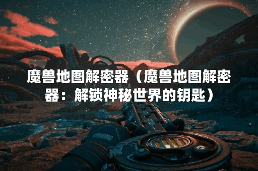 魔兽地图解密器（魔兽地图解密器：解锁神秘世界的钥匙）