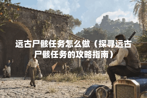 远古尸骸任务怎么做（探寻远古尸骸任务的攻略指南）
