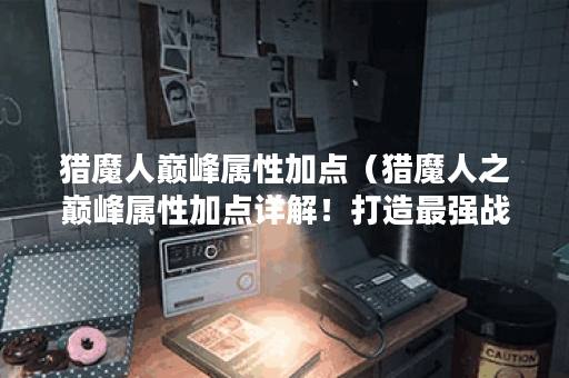 猎魔人巅峰属性加点（猎魔人之巅峰属性加点详解！打造最强战斗力）