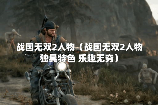 战国无双2人物（战国无双2人物独具特色 乐趣无穷）