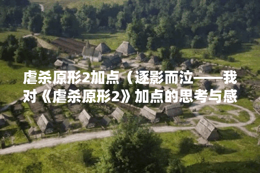 虐杀原形2加点（逐影而泣——我对《虐杀原形2》加点的思考与感受）