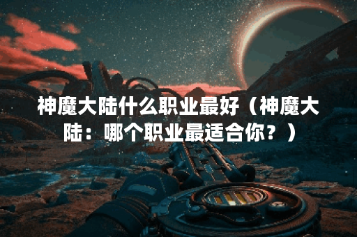 神魔大陆什么职业最好（神魔大陆：哪个职业最适合你？）