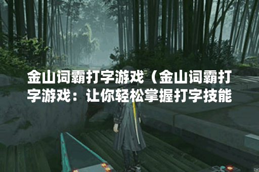 金山词霸打字游戏（金山词霸打字游戏：让你轻松掌握打字技能）