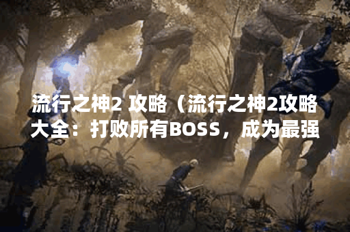 流行之神2 攻略（流行之神2攻略大全：打败所有BOSS，成为最强玩家）