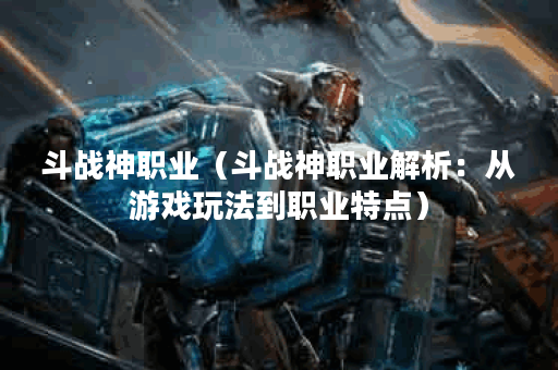 斗战神职业（斗战神职业解析：从游戏玩法到职业特点）