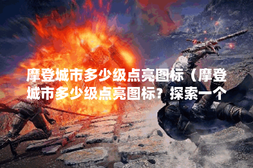 摩登城市多少级点亮图标（摩登城市多少级点亮图标？探索一个竞争激