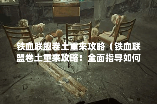 铁血联盟卷土重来攻略（铁血联盟卷土重来攻略！全面指导如何成为顶