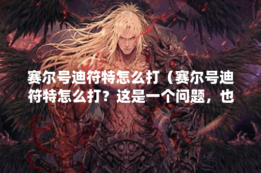 赛尔号迪符特怎么打（赛尔号迪符特怎么打？这是一个问题，也是一个