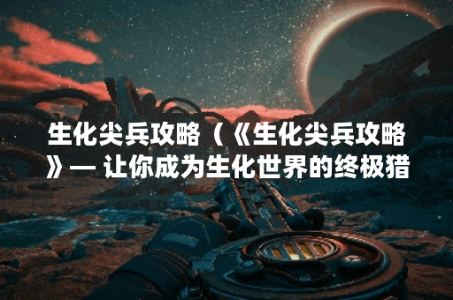 生化尖兵攻略（《生化尖兵攻略》— 让你成为生化世界的终极猎手）