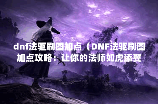 dnf法驱刷图加点（DNF法驱刷图加点攻略：让你的法师如虎添翼）