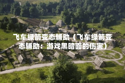 飞车绿箭变态辅助（飞车绿箭变态辅助：游戏黑暗面的伤害）