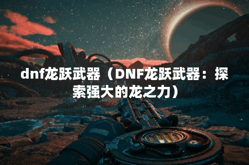 dnf龙跃武器（DNF龙跃武器：探索强大的龙之力）