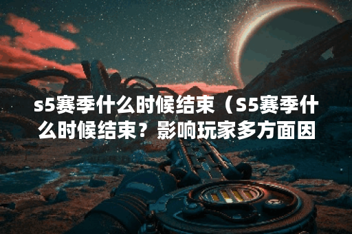 s5赛季什么时候结束（S5赛季什么时候结束？影响玩家多方面因素分析）