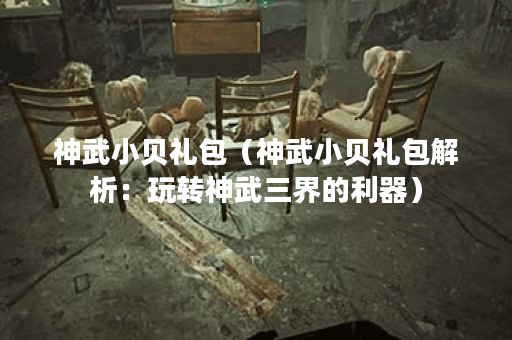 神武小贝礼包（神武小贝礼包解析：玩转神武三界的利器）