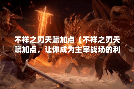 不祥之刃天赋加点（不祥之刃天赋加点，让你成为主宰战场的利刃）