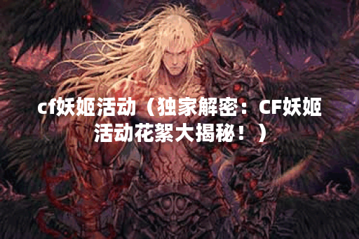 cf妖姬活动（独家解密：CF妖姬活动花絮大揭秘！）
