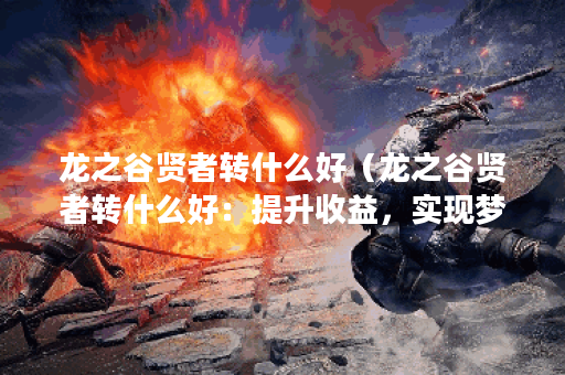 龙之谷贤者转什么好（龙之谷贤者转什么好：提升收益，实现梦想！）