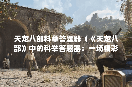 天龙八部科举答题器（《天龙八部》中的科举答题器：一场精彩的智力