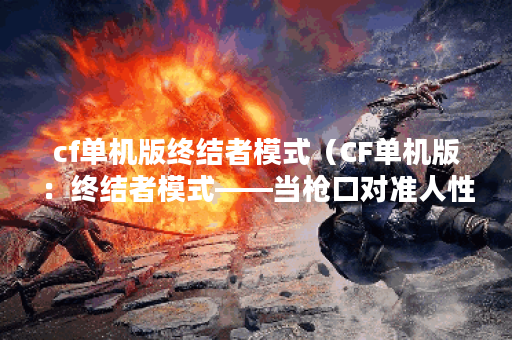 cf单机版终结者模式（CF单机版：终结者模式——当枪口对准人性）
