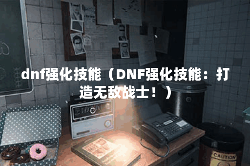 dnf强化技能（DNF强化技能：打造无敌战士！）