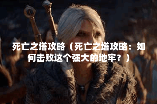 死亡之塔攻略（死亡之塔攻略：如何击败这个强大的地牢？）