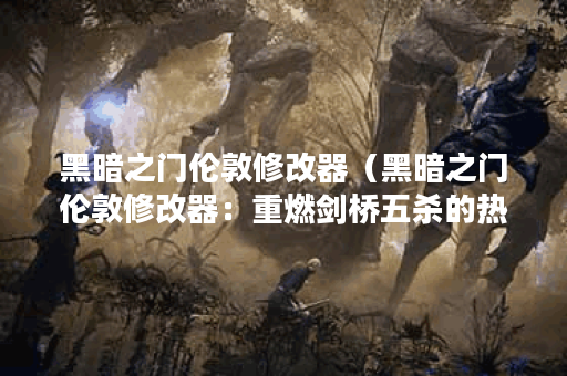 黑暗之门伦敦修改器（黑暗之门伦敦修改器：重燃剑桥五杀的热血）
