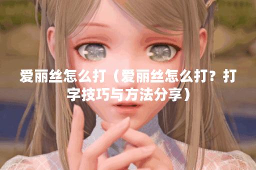 爱丽丝怎么打（爱丽丝怎么打？打字技巧与方法分享）