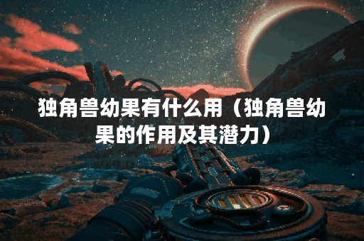 独角兽幼果有什么用（独角兽幼果的作用及其潜力）