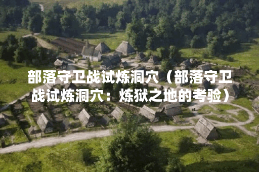 部落守卫战试炼洞穴（部落守卫战试炼洞穴：炼狱之地的考验）