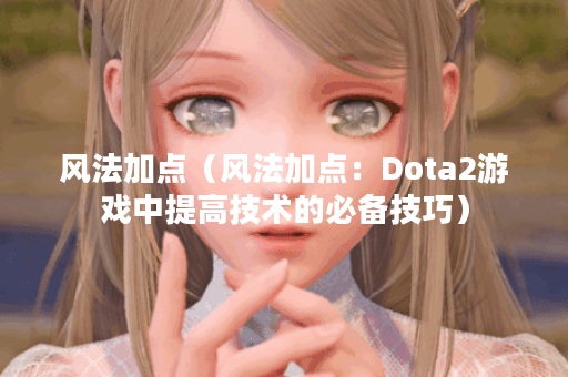风法加点（风法加点：Dota2游戏中提高技术的必备技巧）