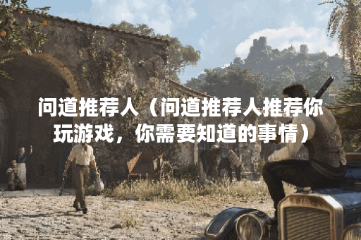 问道推荐人（问道推荐人推荐你玩游戏，你需要知道的事情）