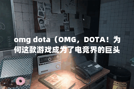 omg dota（OMG，DOTA！为何这款游戏成为了电竞界的巨头？）