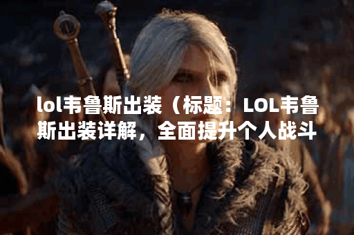 lol韦鲁斯出装（标题：LOL韦鲁斯出装详解，全面提升个人战斗能力）