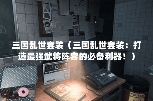 三国乱世套装（三国乱世套装：打造最强武将阵容的必备利器！）