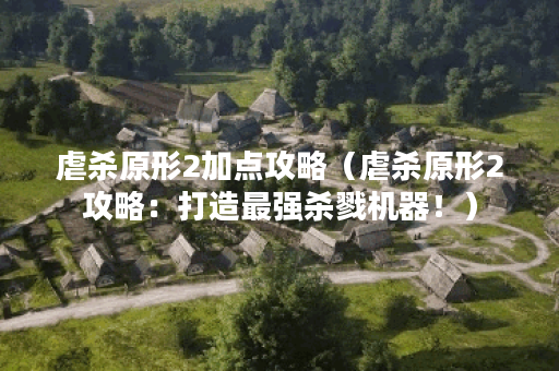 虐杀原形2加点攻略（虐杀原形2攻略：打造最强杀戮机器！）