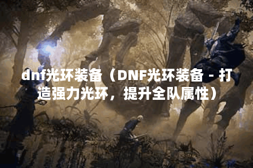 dnf光环装备（DNF光环装备 - 打造强力光环，提升全队属性）