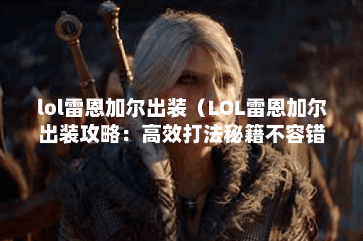 lol雷恩加尔出装（LOL雷恩加尔出装攻略：高效打法秘籍不容错过！）