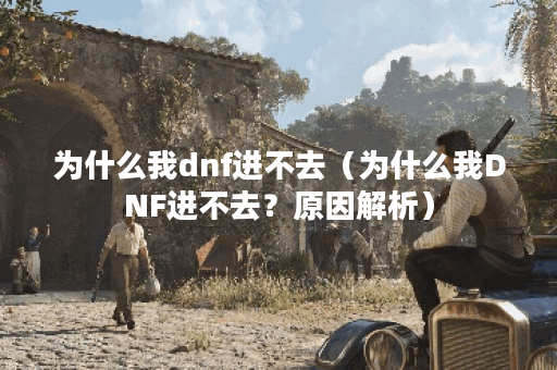 为什么我dnf进不去（为什么我DNF进不去？原因解析）