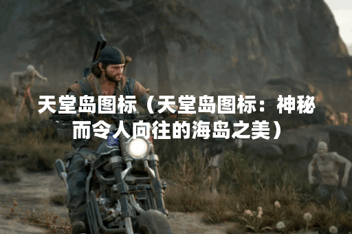 天堂岛图标（天堂岛图标：神秘而令人向往的海岛之美）