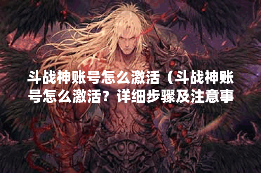 斗战神账号怎么激活（斗战神账号怎么激活？详细步骤及注意事项）