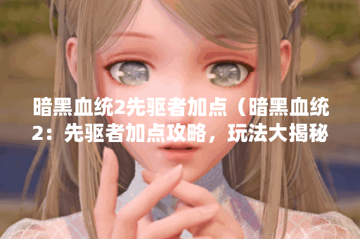 暗黑血统2先驱者加点（暗黑血统2：先驱者加点攻略，玩法大揭秘）